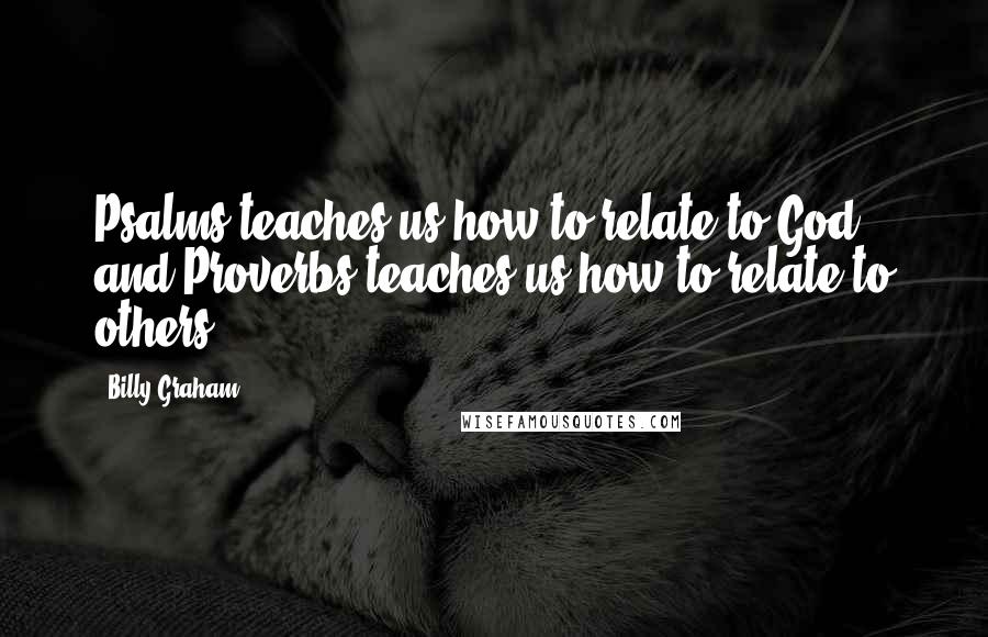 Billy Graham Quotes: Psalms teaches us how to relate to God, and Proverbs teaches us how to relate to others.