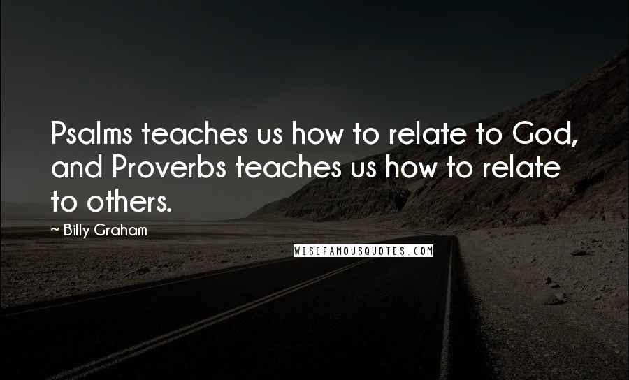 Billy Graham Quotes: Psalms teaches us how to relate to God, and Proverbs teaches us how to relate to others.