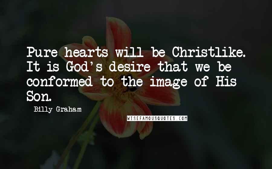 Billy Graham Quotes: Pure hearts will be Christlike. It is God's desire that we be conformed to the image of His Son.