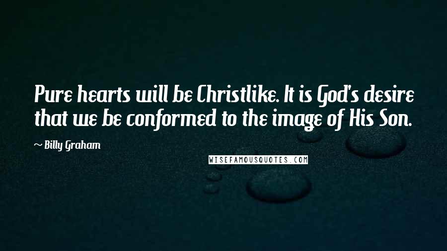 Billy Graham Quotes: Pure hearts will be Christlike. It is God's desire that we be conformed to the image of His Son.