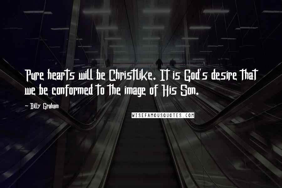 Billy Graham Quotes: Pure hearts will be Christlike. It is God's desire that we be conformed to the image of His Son.