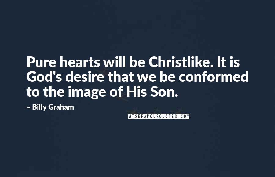 Billy Graham Quotes: Pure hearts will be Christlike. It is God's desire that we be conformed to the image of His Son.