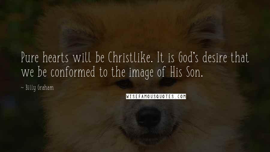 Billy Graham Quotes: Pure hearts will be Christlike. It is God's desire that we be conformed to the image of His Son.