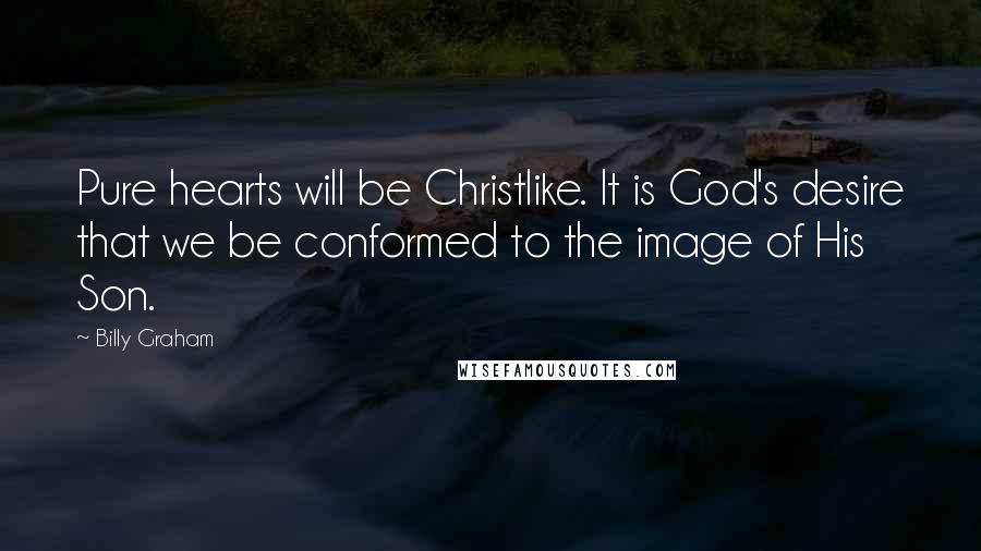 Billy Graham Quotes: Pure hearts will be Christlike. It is God's desire that we be conformed to the image of His Son.