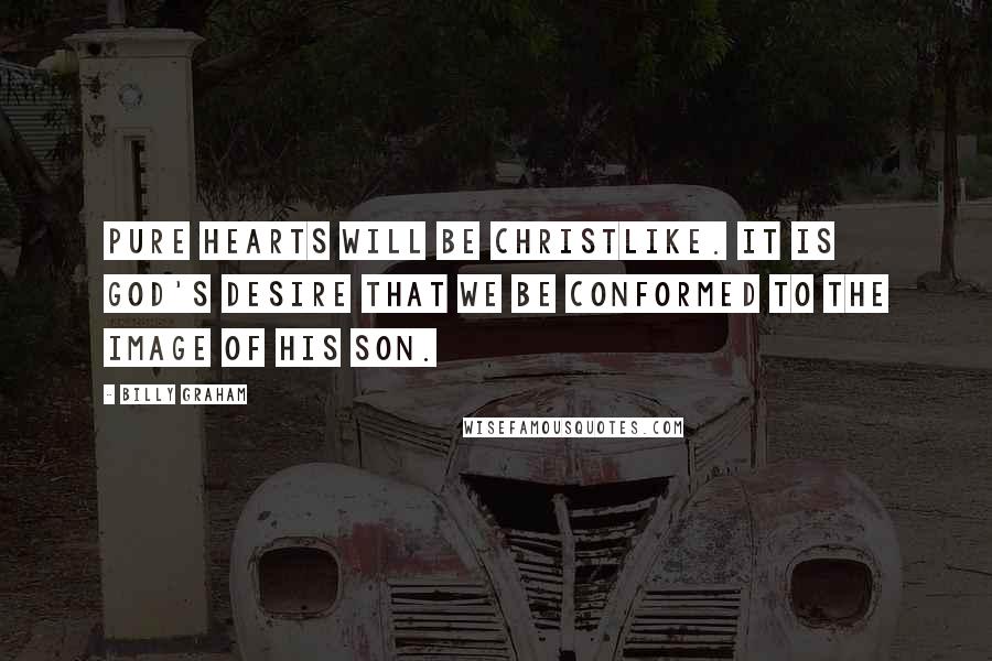 Billy Graham Quotes: Pure hearts will be Christlike. It is God's desire that we be conformed to the image of His Son.