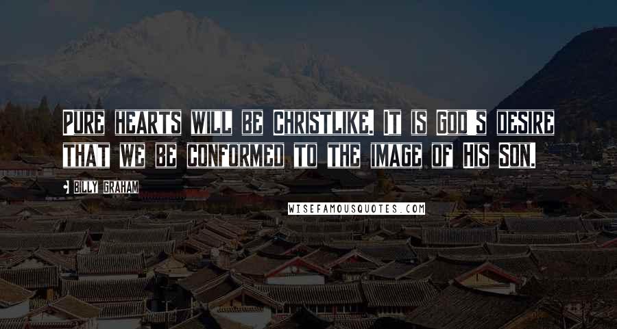 Billy Graham Quotes: Pure hearts will be Christlike. It is God's desire that we be conformed to the image of His Son.