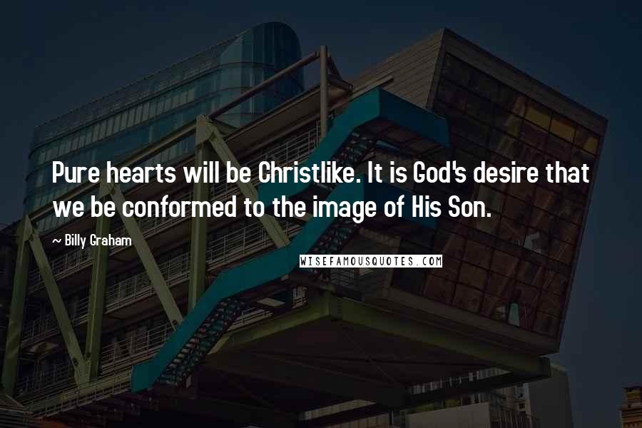 Billy Graham Quotes: Pure hearts will be Christlike. It is God's desire that we be conformed to the image of His Son.
