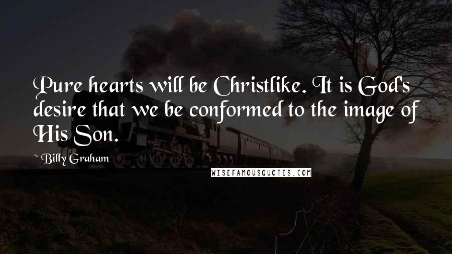 Billy Graham Quotes: Pure hearts will be Christlike. It is God's desire that we be conformed to the image of His Son.