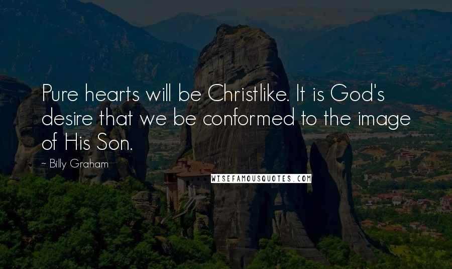 Billy Graham Quotes: Pure hearts will be Christlike. It is God's desire that we be conformed to the image of His Son.