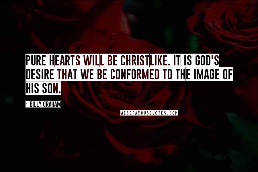 Billy Graham Quotes: Pure hearts will be Christlike. It is God's desire that we be conformed to the image of His Son.