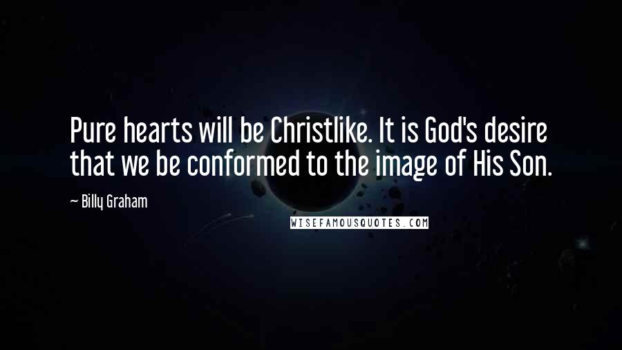 Billy Graham Quotes: Pure hearts will be Christlike. It is God's desire that we be conformed to the image of His Son.