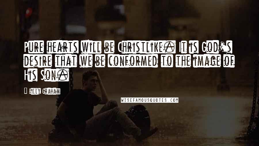 Billy Graham Quotes: Pure hearts will be Christlike. It is God's desire that we be conformed to the image of His Son.