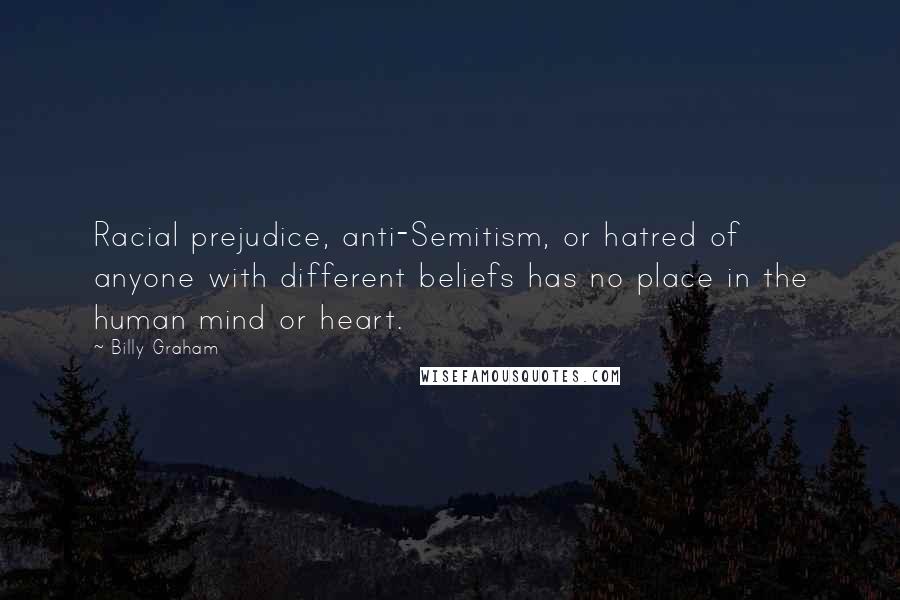 Billy Graham Quotes: Racial prejudice, anti-Semitism, or hatred of anyone with different beliefs has no place in the human mind or heart.