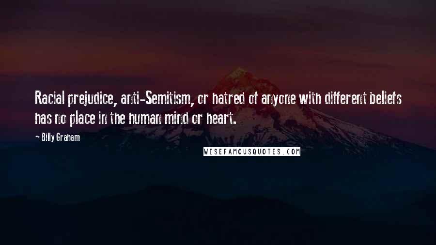 Billy Graham Quotes: Racial prejudice, anti-Semitism, or hatred of anyone with different beliefs has no place in the human mind or heart.