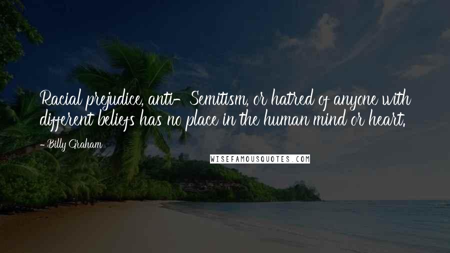 Billy Graham Quotes: Racial prejudice, anti-Semitism, or hatred of anyone with different beliefs has no place in the human mind or heart.