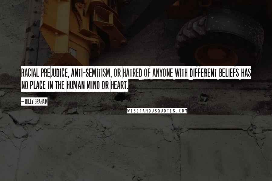 Billy Graham Quotes: Racial prejudice, anti-Semitism, or hatred of anyone with different beliefs has no place in the human mind or heart.