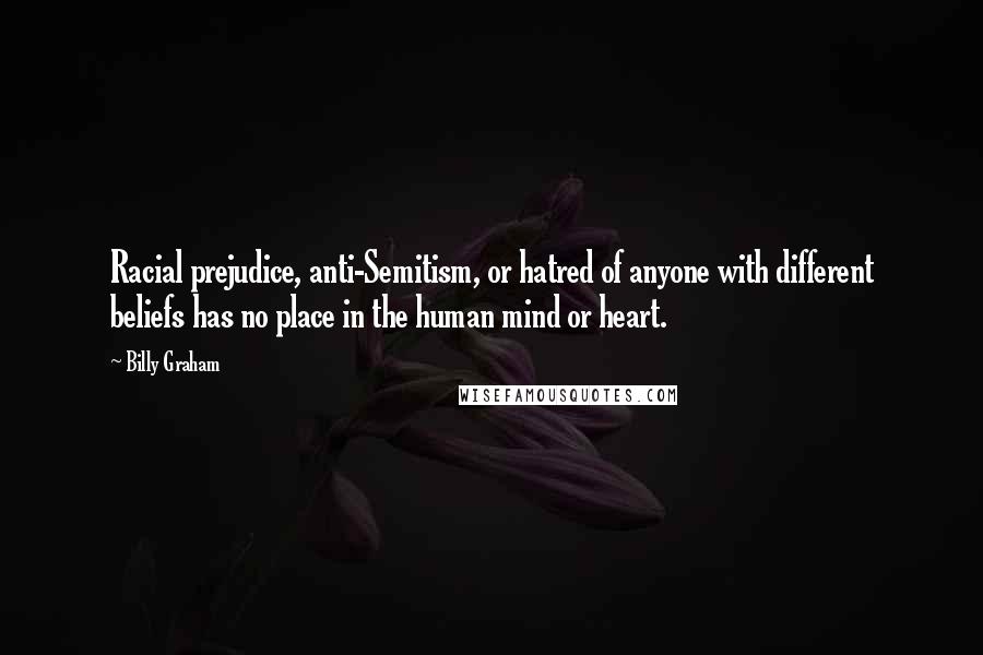 Billy Graham Quotes: Racial prejudice, anti-Semitism, or hatred of anyone with different beliefs has no place in the human mind or heart.