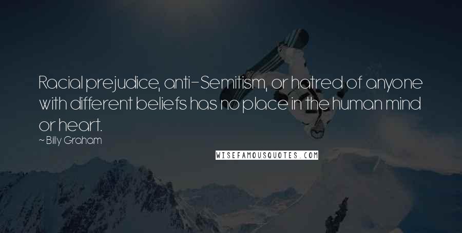 Billy Graham Quotes: Racial prejudice, anti-Semitism, or hatred of anyone with different beliefs has no place in the human mind or heart.
