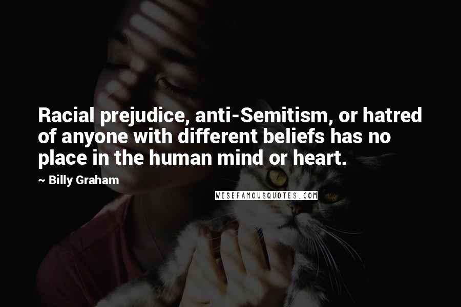 Billy Graham Quotes: Racial prejudice, anti-Semitism, or hatred of anyone with different beliefs has no place in the human mind or heart.