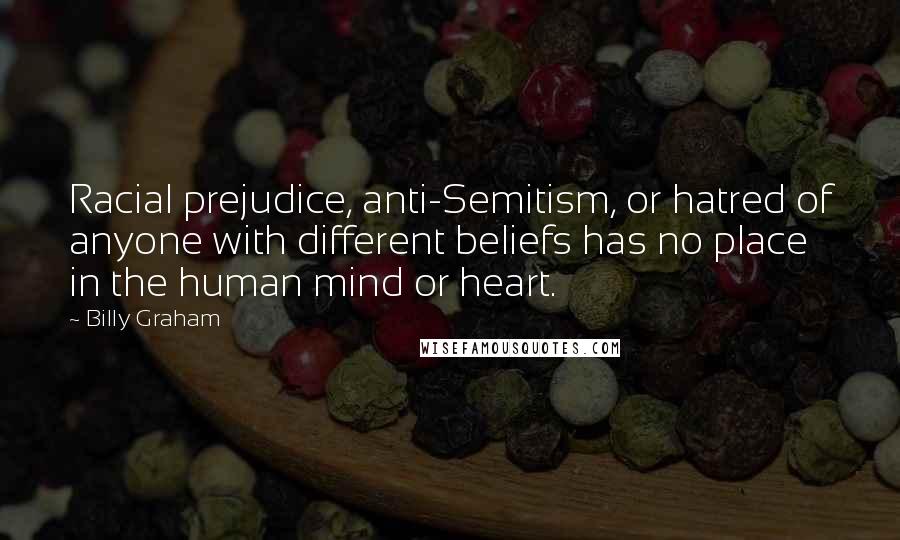 Billy Graham Quotes: Racial prejudice, anti-Semitism, or hatred of anyone with different beliefs has no place in the human mind or heart.