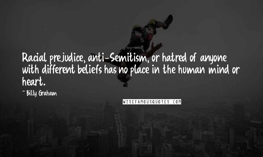 Billy Graham Quotes: Racial prejudice, anti-Semitism, or hatred of anyone with different beliefs has no place in the human mind or heart.