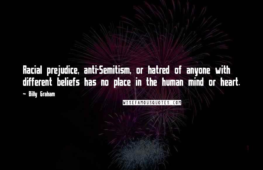 Billy Graham Quotes: Racial prejudice, anti-Semitism, or hatred of anyone with different beliefs has no place in the human mind or heart.