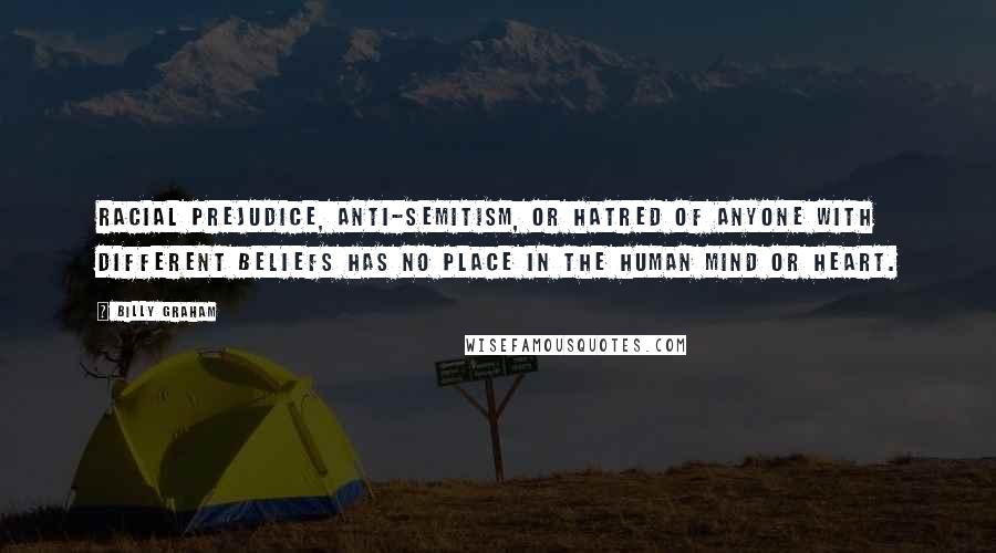 Billy Graham Quotes: Racial prejudice, anti-Semitism, or hatred of anyone with different beliefs has no place in the human mind or heart.