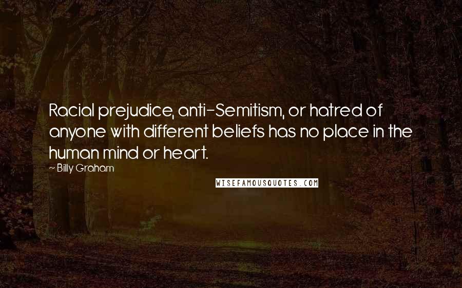 Billy Graham Quotes: Racial prejudice, anti-Semitism, or hatred of anyone with different beliefs has no place in the human mind or heart.
