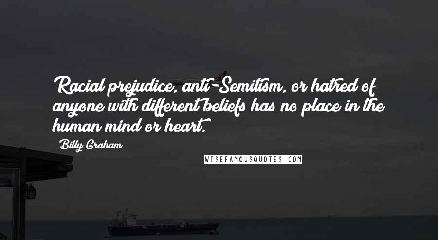 Billy Graham Quotes: Racial prejudice, anti-Semitism, or hatred of anyone with different beliefs has no place in the human mind or heart.