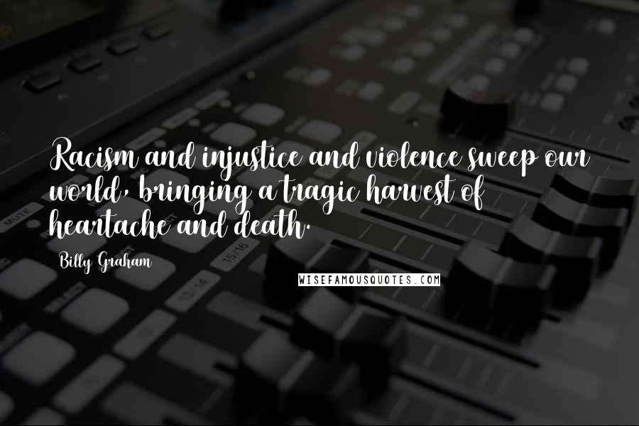 Billy Graham Quotes: Racism and injustice and violence sweep our world, bringing a tragic harvest of heartache and death.