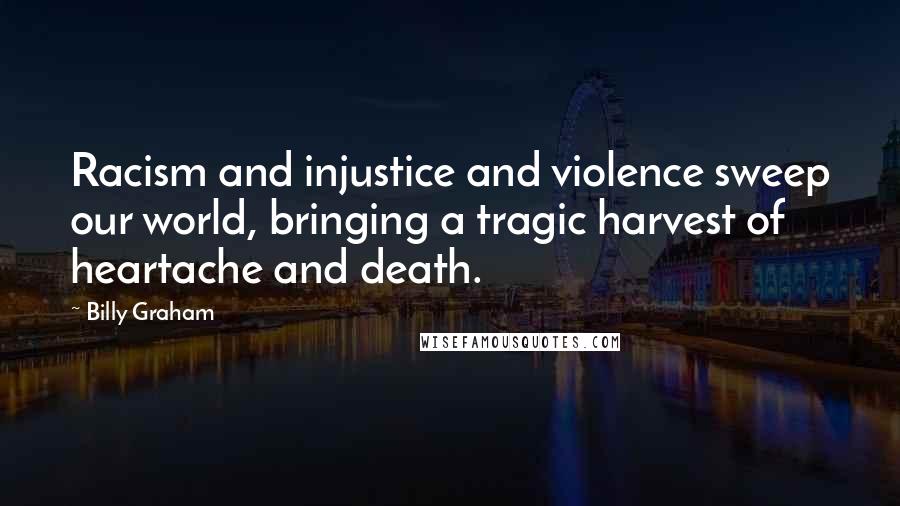 Billy Graham Quotes: Racism and injustice and violence sweep our world, bringing a tragic harvest of heartache and death.