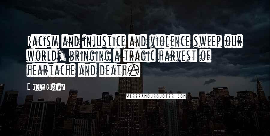 Billy Graham Quotes: Racism and injustice and violence sweep our world, bringing a tragic harvest of heartache and death.