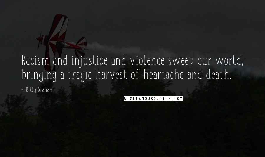 Billy Graham Quotes: Racism and injustice and violence sweep our world, bringing a tragic harvest of heartache and death.