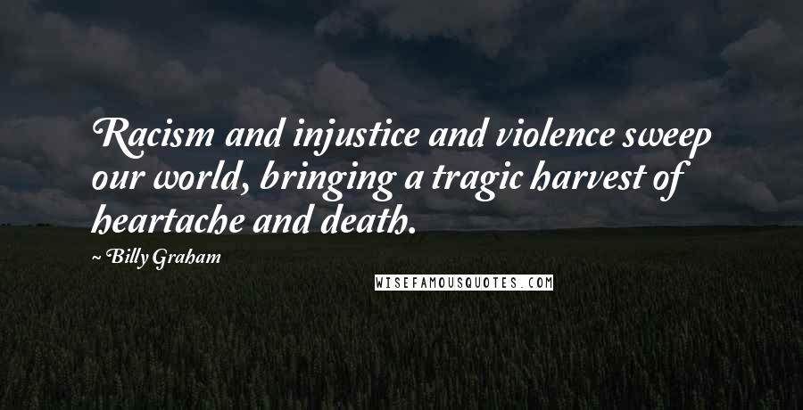 Billy Graham Quotes: Racism and injustice and violence sweep our world, bringing a tragic harvest of heartache and death.