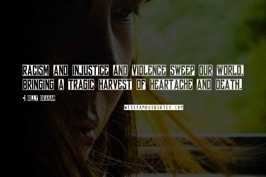 Billy Graham Quotes: Racism and injustice and violence sweep our world, bringing a tragic harvest of heartache and death.