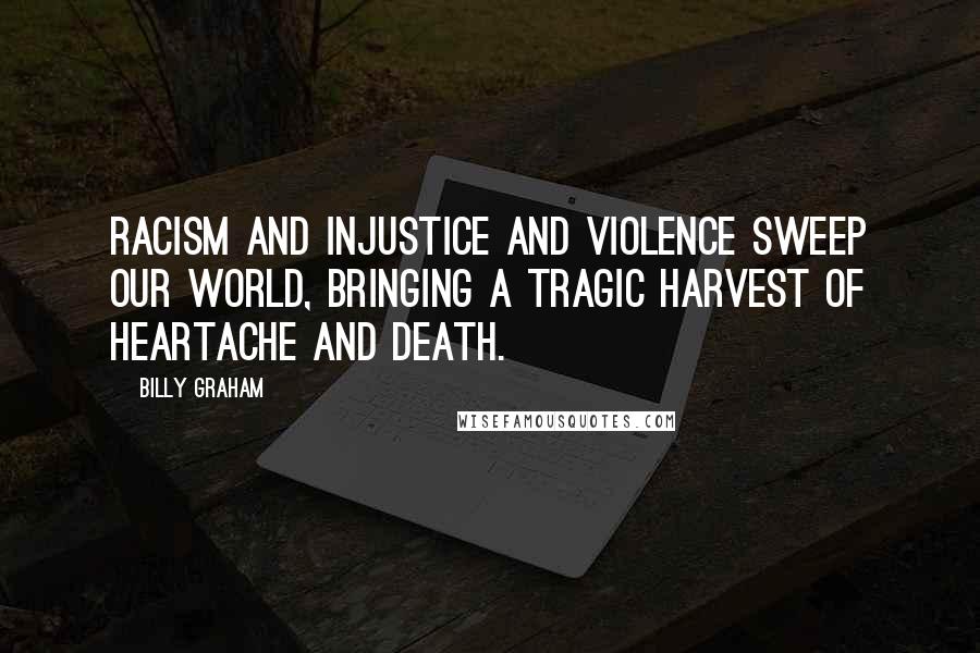 Billy Graham Quotes: Racism and injustice and violence sweep our world, bringing a tragic harvest of heartache and death.