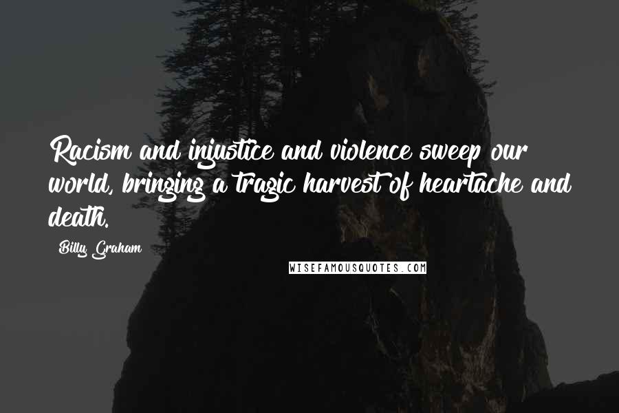 Billy Graham Quotes: Racism and injustice and violence sweep our world, bringing a tragic harvest of heartache and death.