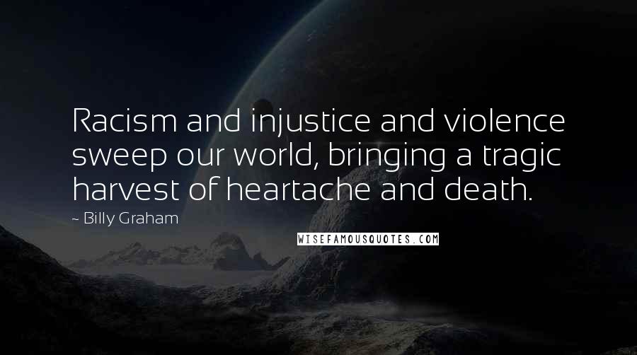 Billy Graham Quotes: Racism and injustice and violence sweep our world, bringing a tragic harvest of heartache and death.