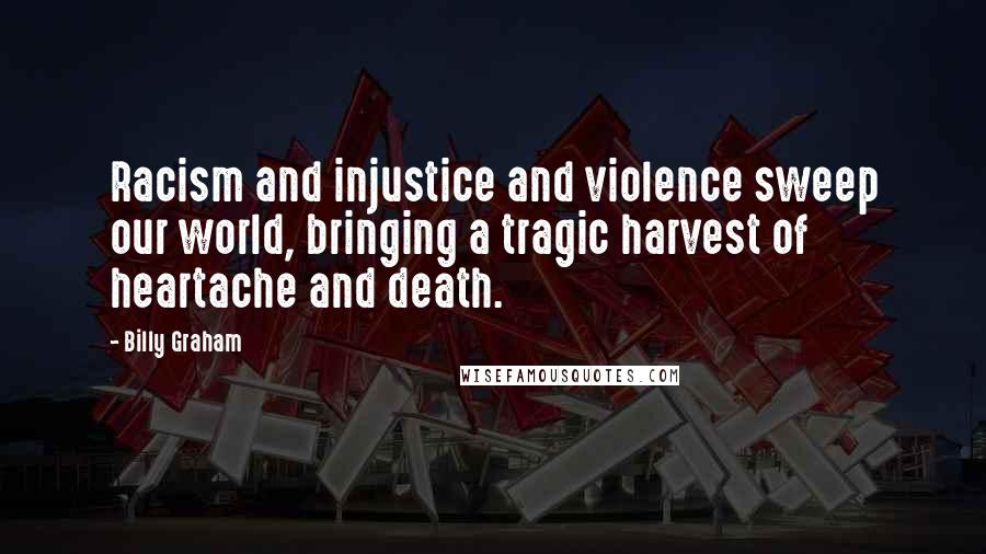 Billy Graham Quotes: Racism and injustice and violence sweep our world, bringing a tragic harvest of heartache and death.