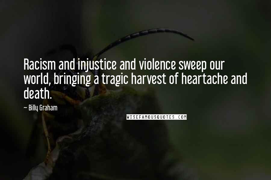 Billy Graham Quotes: Racism and injustice and violence sweep our world, bringing a tragic harvest of heartache and death.