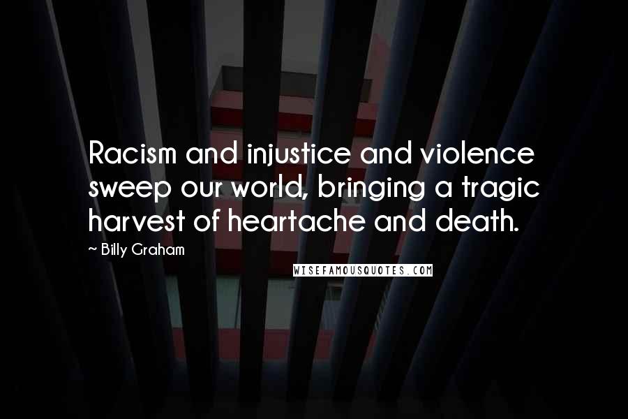 Billy Graham Quotes: Racism and injustice and violence sweep our world, bringing a tragic harvest of heartache and death.