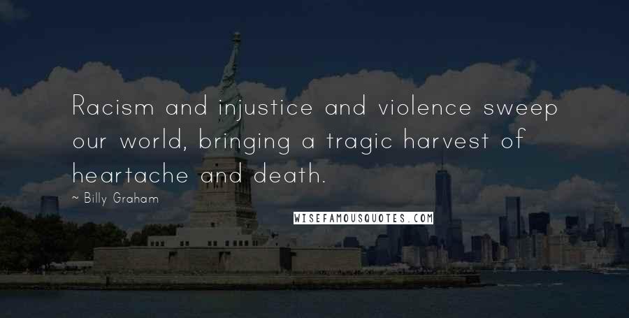 Billy Graham Quotes: Racism and injustice and violence sweep our world, bringing a tragic harvest of heartache and death.