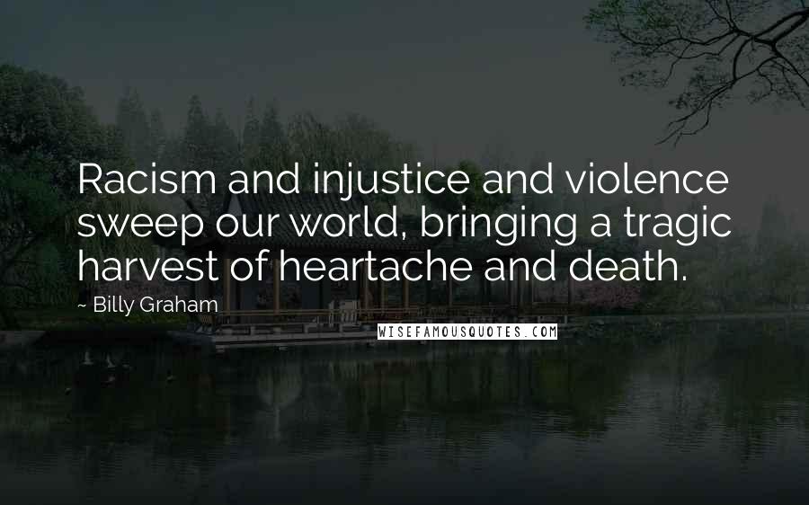 Billy Graham Quotes: Racism and injustice and violence sweep our world, bringing a tragic harvest of heartache and death.