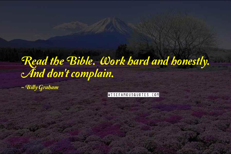 Billy Graham Quotes: Read the Bible. Work hard and honestly. And don't complain.