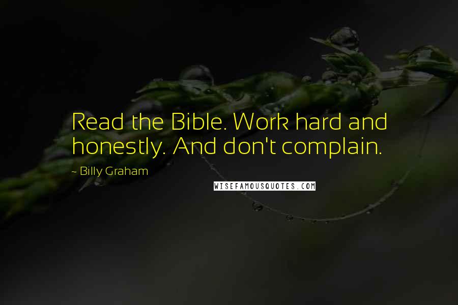 Billy Graham Quotes: Read the Bible. Work hard and honestly. And don't complain.