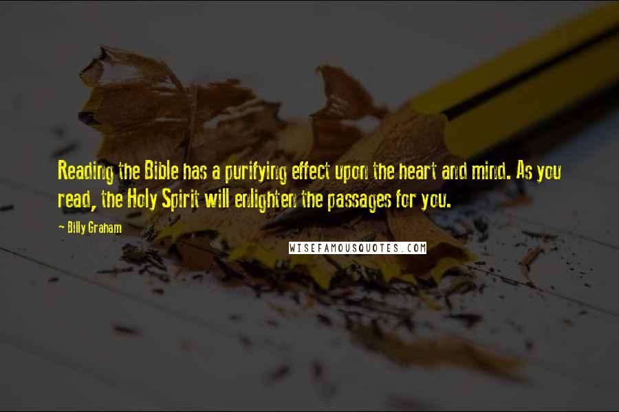 Billy Graham Quotes: Reading the Bible has a purifying effect upon the heart and mind. As you read, the Holy Spirit will enlighten the passages for you.