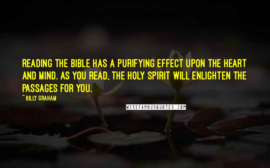 Billy Graham Quotes: Reading the Bible has a purifying effect upon the heart and mind. As you read, the Holy Spirit will enlighten the passages for you.