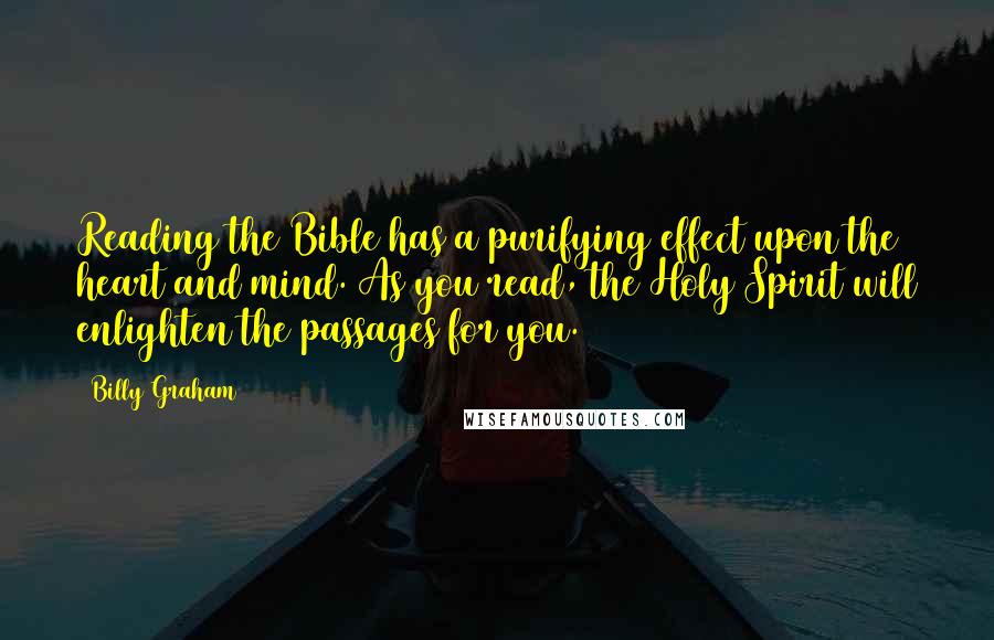 Billy Graham Quotes: Reading the Bible has a purifying effect upon the heart and mind. As you read, the Holy Spirit will enlighten the passages for you.