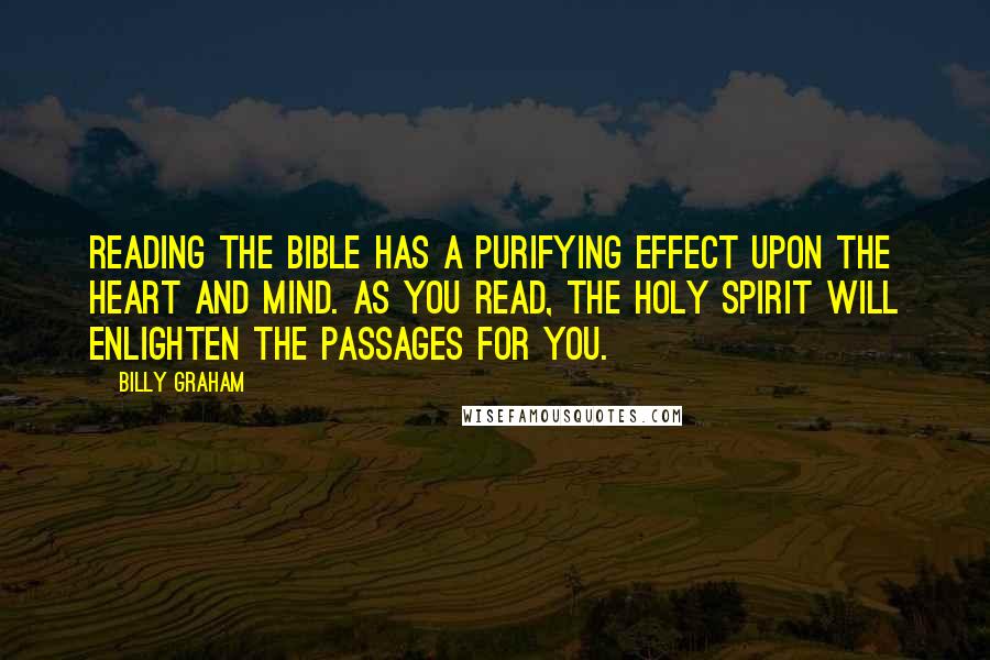 Billy Graham Quotes: Reading the Bible has a purifying effect upon the heart and mind. As you read, the Holy Spirit will enlighten the passages for you.