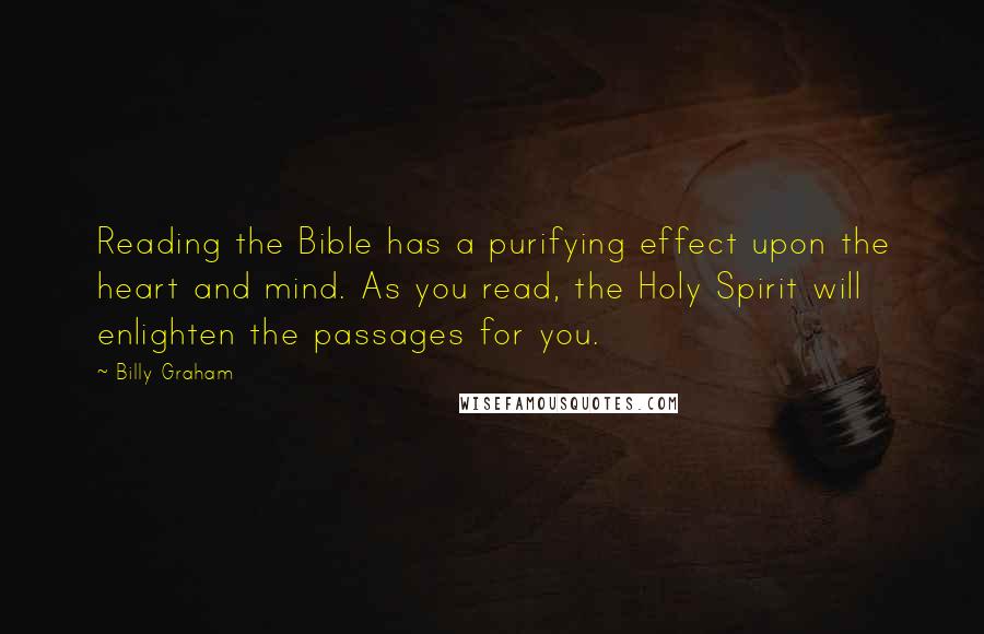 Billy Graham Quotes: Reading the Bible has a purifying effect upon the heart and mind. As you read, the Holy Spirit will enlighten the passages for you.